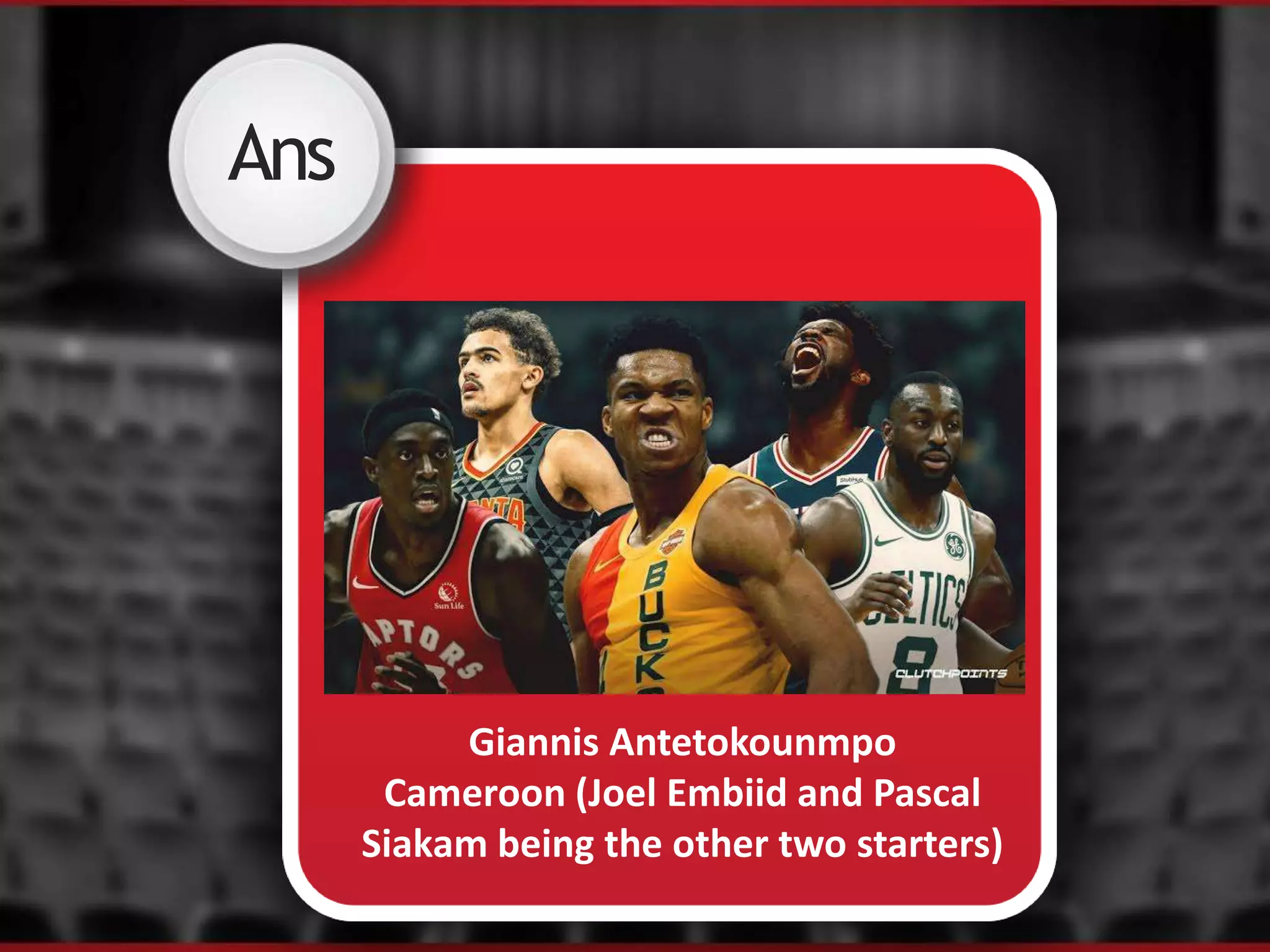 Ans
Giannis Antetokounmpo
Cameroon (Joel Embiid and Pascal
Siakam being the other two starters)
 