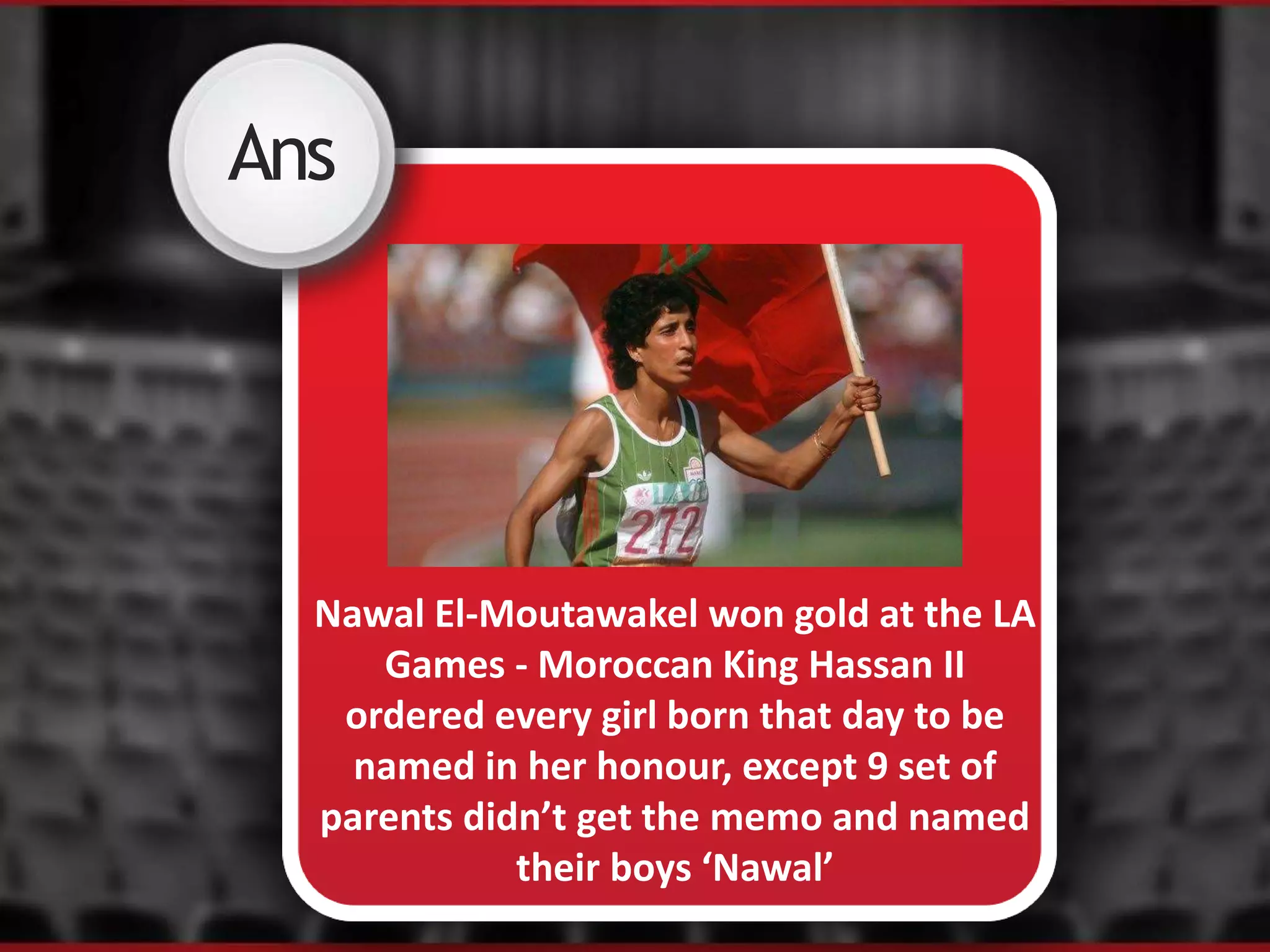 Ans
Nawal El-Moutawakel won gold at the LA
Games - Moroccan King Hassan II
ordered every girl born that day to be
named in her honour, except 9 set of
parents didn’t get the memo and named
their boys ‘Nawal’
 