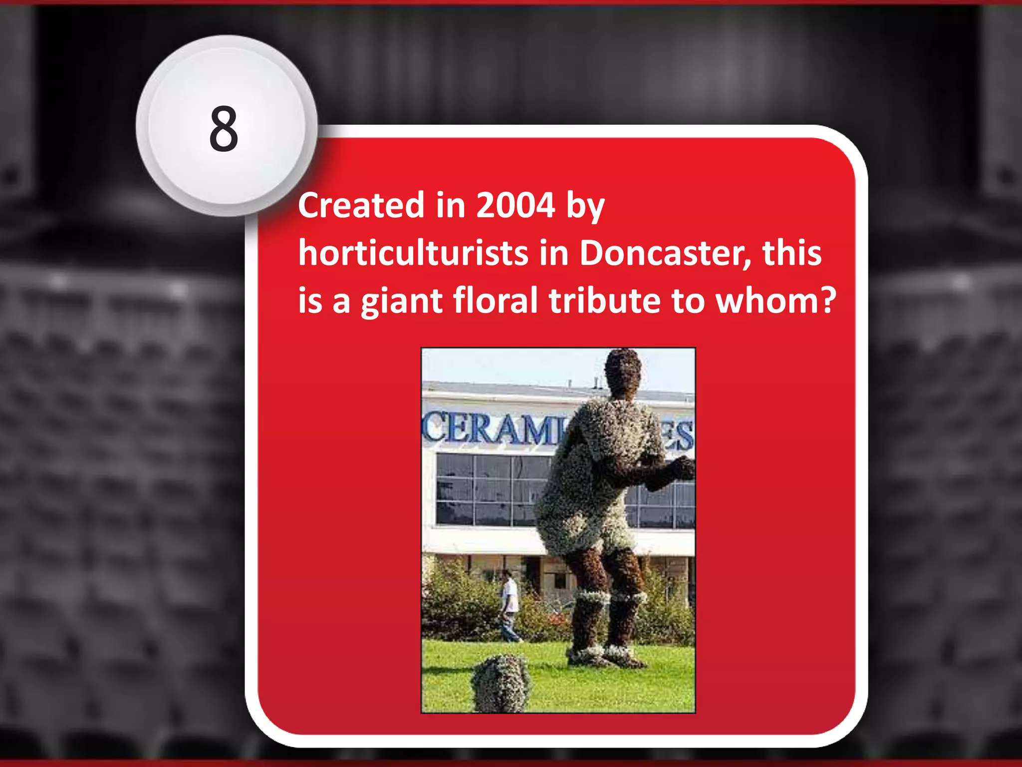 8
Created in 2004 by
horticulturists in Doncaster, this
is a giant floral tribute to whom?
 
