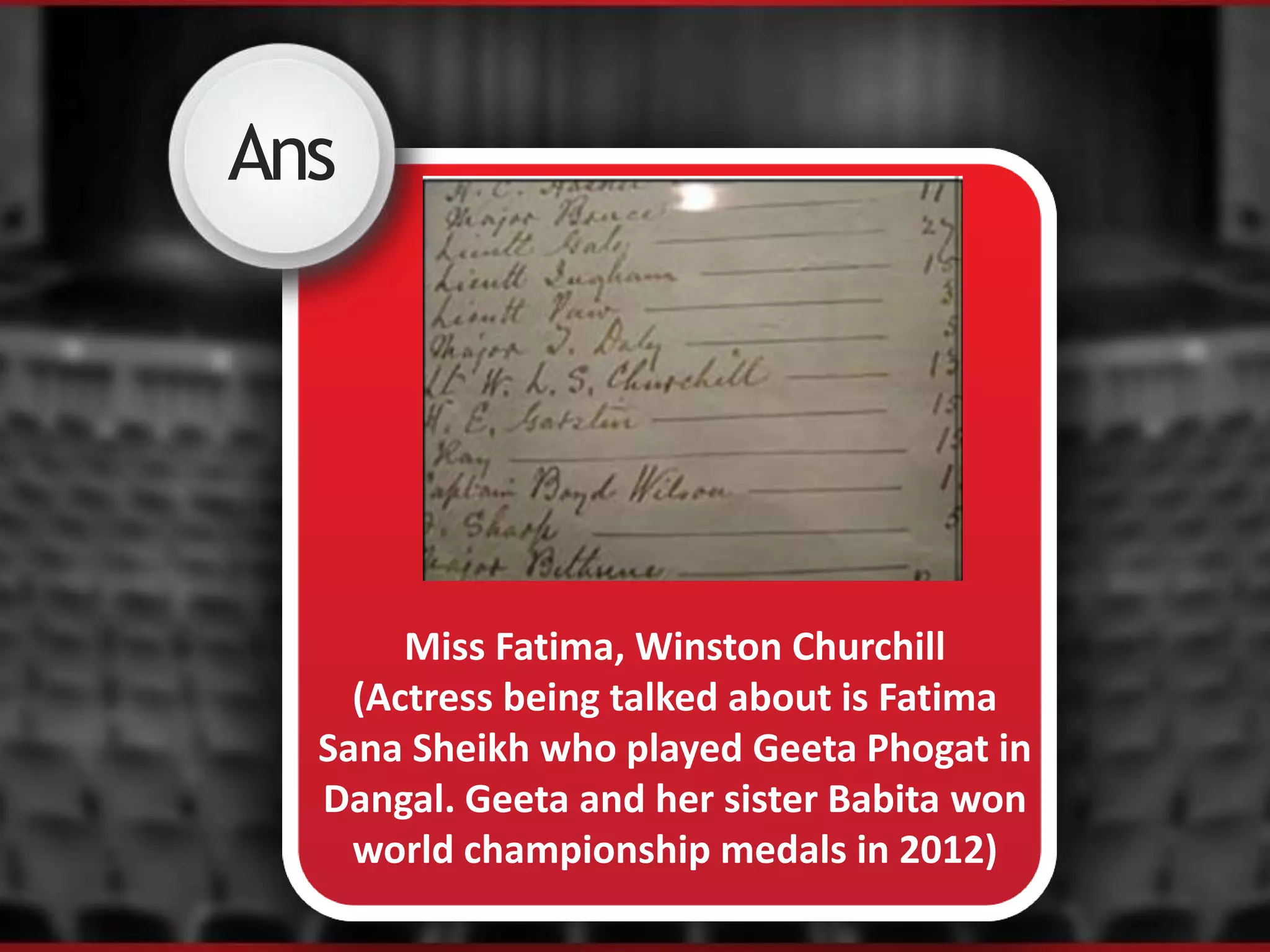 Ans
Miss Fatima, Winston Churchill
(Actress being talked about is Fatima
Sana Sheikh who played Geeta Phogat in
Dangal. Geeta and her sister Babita won
world championship medals in 2012)
 