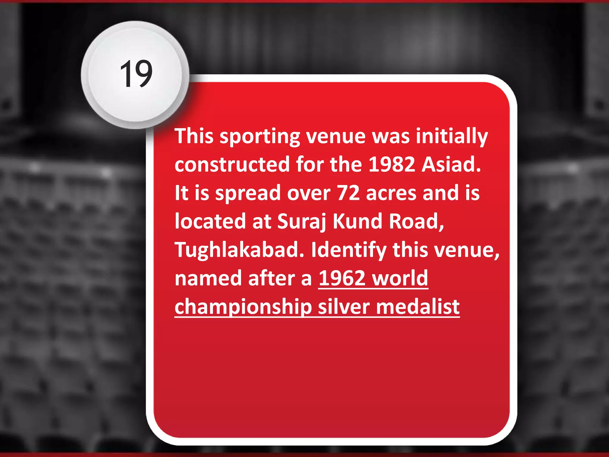 19
This sporting venue was initially
constructed for the 1982 Asiad.
It is spread over 72 acres and is
located at Suraj Kund Road,
Tughlakabad. Identify this venue,
named after a 1962 world
championship silver medalist
 