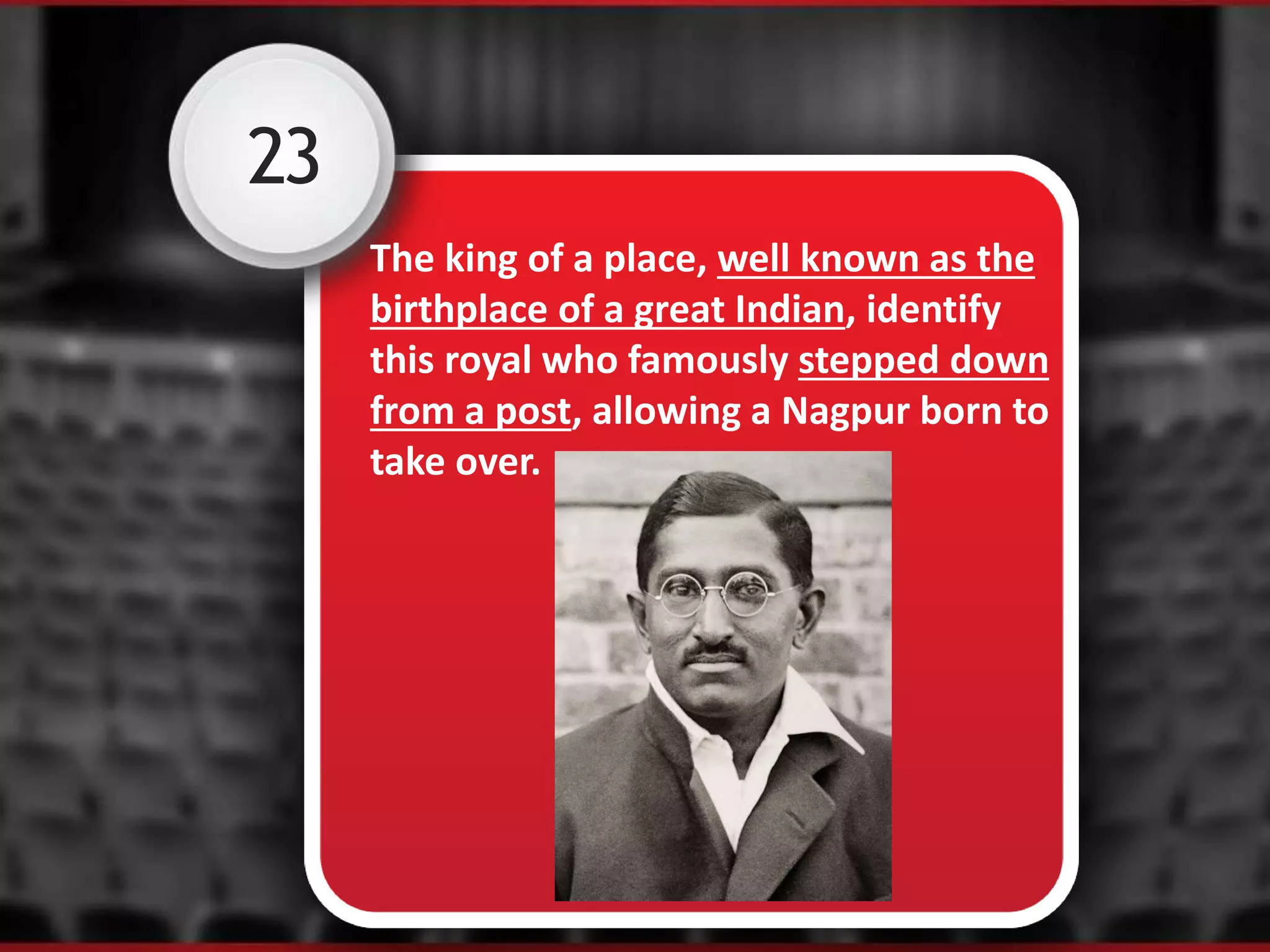 23
The king of a place, well known as the
birthplace of a great Indian, identify
this royal who famously stepped down
from a post, allowing a Nagpur born to
take over.
 