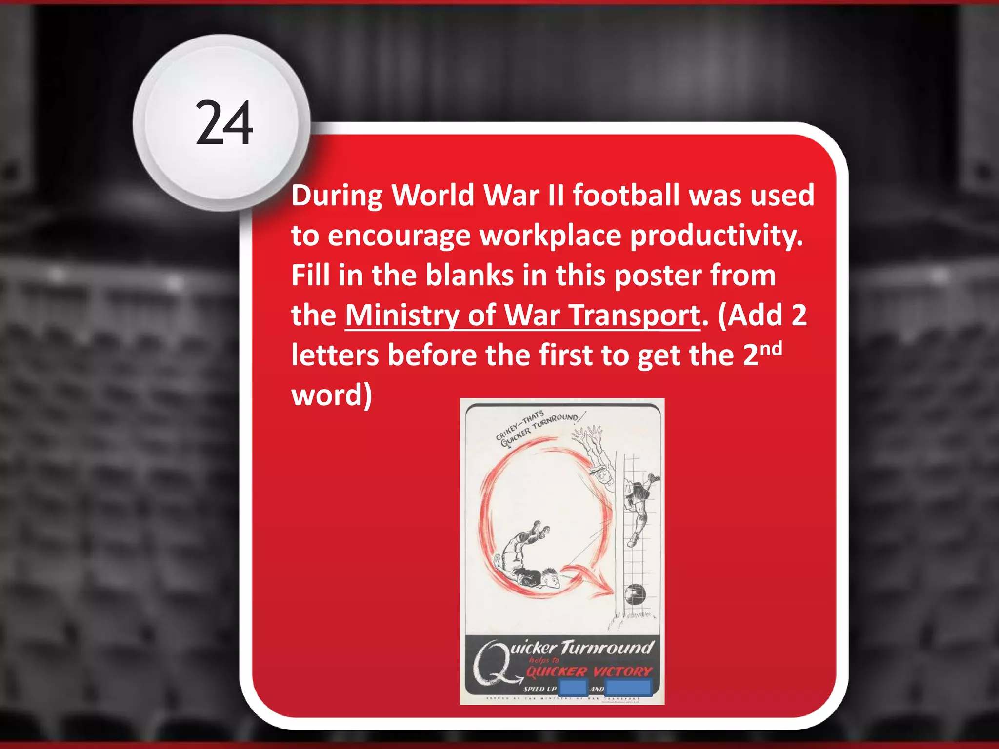 24
During World War II football was used
to encourage workplace productivity.
Fill in the blanks in this poster from
the Ministry of War Transport. (Add 2
letters before the first to get the 2nd
word)
 