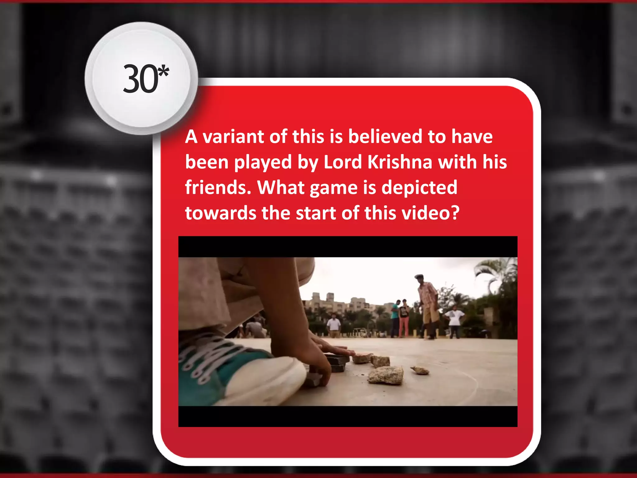 30*
A variant of this is believed to have
been played by Lord Krishna with his
friends. What game is depicted
towards the start of this video?
 