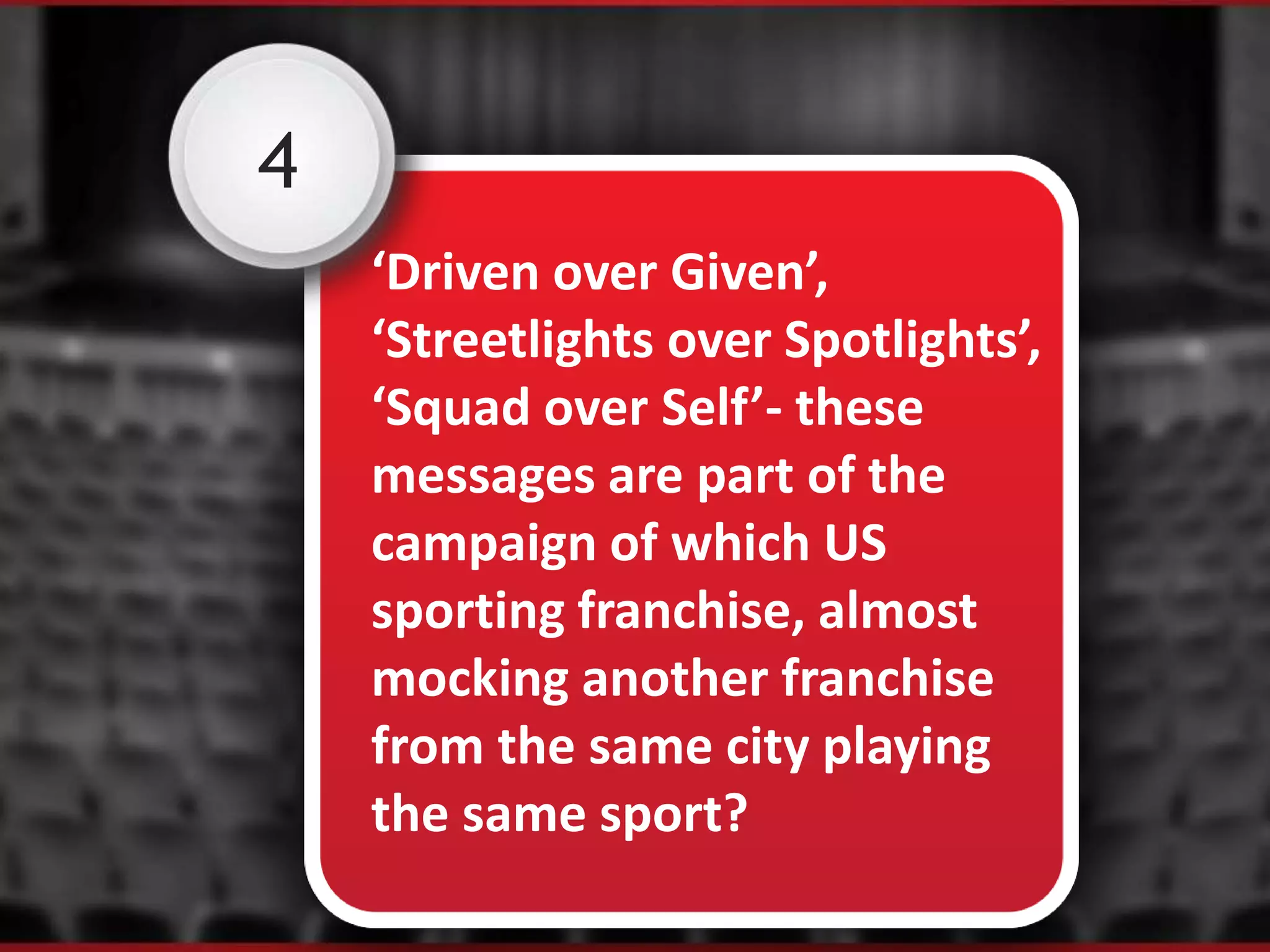 4
‘Driven over Given’,
‘Streetlights over Spotlights’,
‘Squad over Self’- these
messages are part of the
campaign of which US
sporting franchise, almost
mocking another franchise
from the same city playing
the same sport?
 