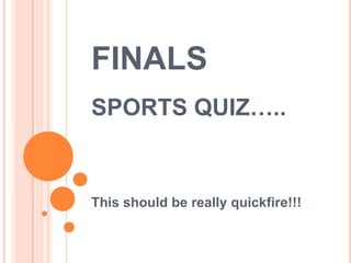 FINALS
SPORTS QUIZ…..


This should be really quickfire!!!
 
