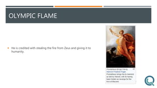 OLYMPIC FLAME
 He is credited with stealing the fire from Zeus and giving it to
humanity.
 