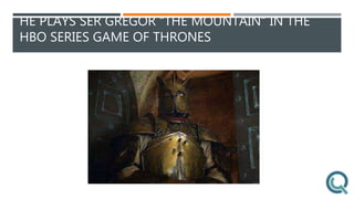 HE PLAYS SER GREGOR “THE MOUNTAIN” IN THE
HBO SERIES GAME OF THRONES
 