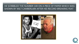HE SCRIBBLED THE NUMBER 100 ON A PIECE OF PAPER WHICH WAS
SHOWN BY WILT CAMBERLAIN AFTER HIS RECORD BREAKING FEAT
 