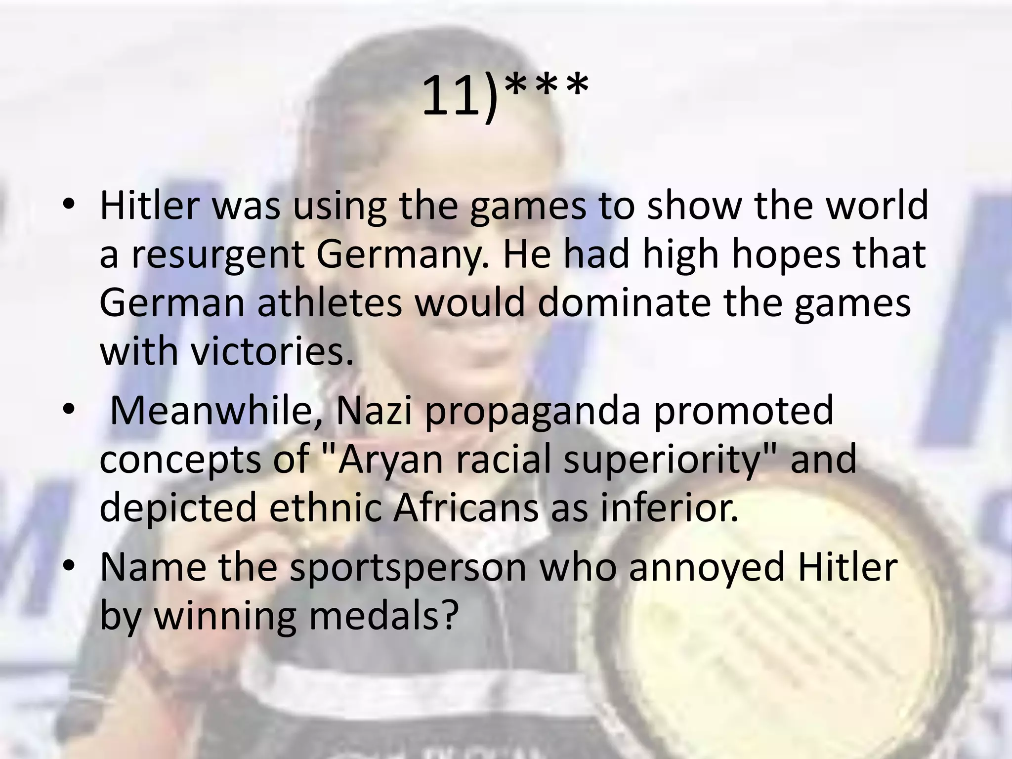 11)***Hitler was using the games to show the world a resurgent Germany. He had high hopes that German athletes would dominate the games with victories. Meanwhile, Nazi propaganda promoted concepts of "Aryan racial superiority" and depicted ethnic Africans as inferior.Name the sportsperson who annoyed Hitler by winning medals?