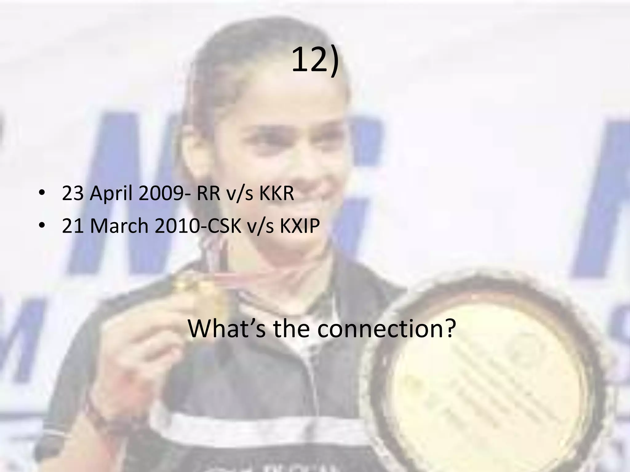 12)23 April 2009- RR v/s KKR21 March 2010-CSK v/s KXIPWhat’s the connection?
