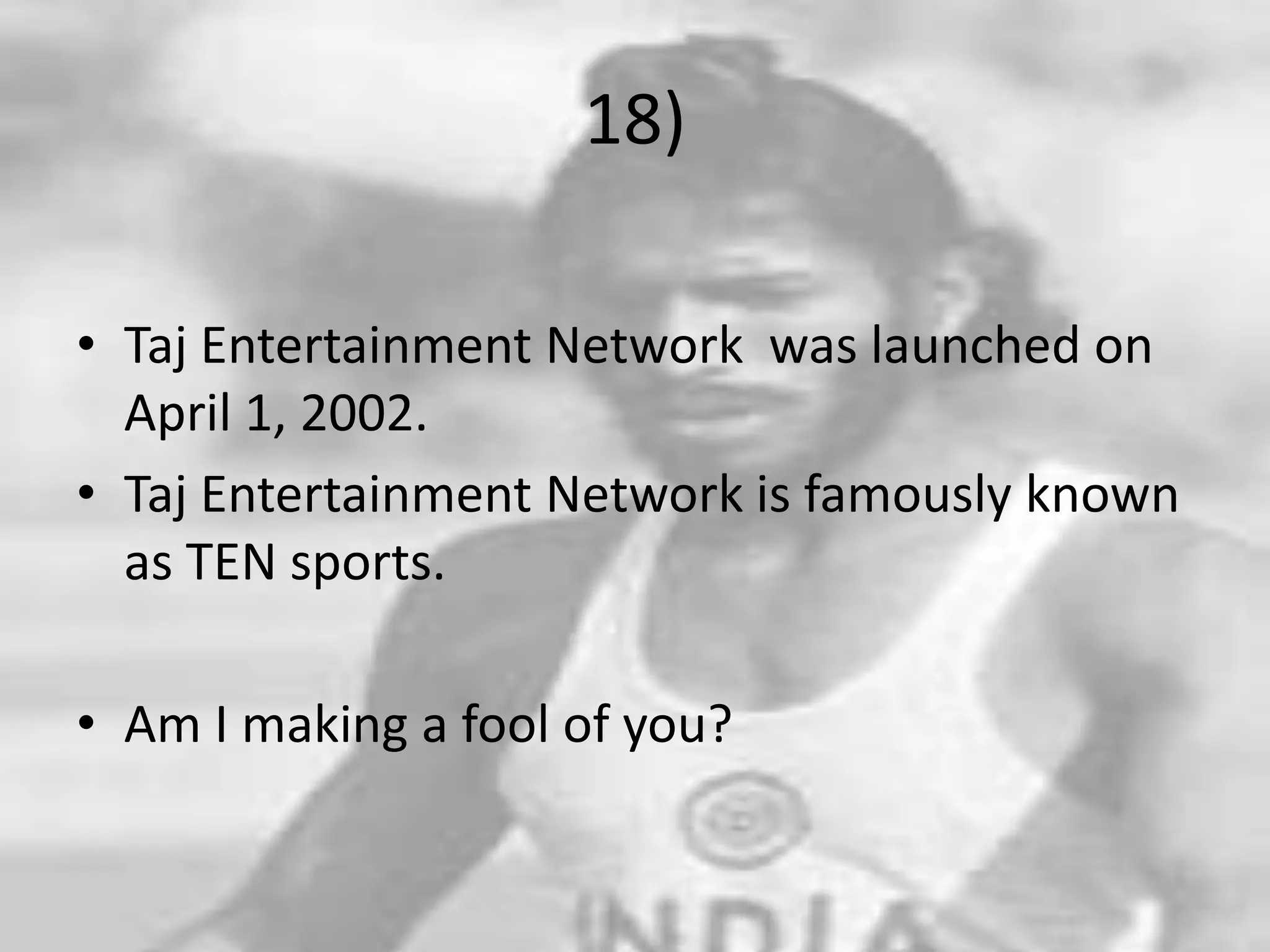 18)Taj Entertainment Network  was launched on April 1, 2002.Taj Entertainment Network is famously known as TEN sports.Am I making a fool of you?