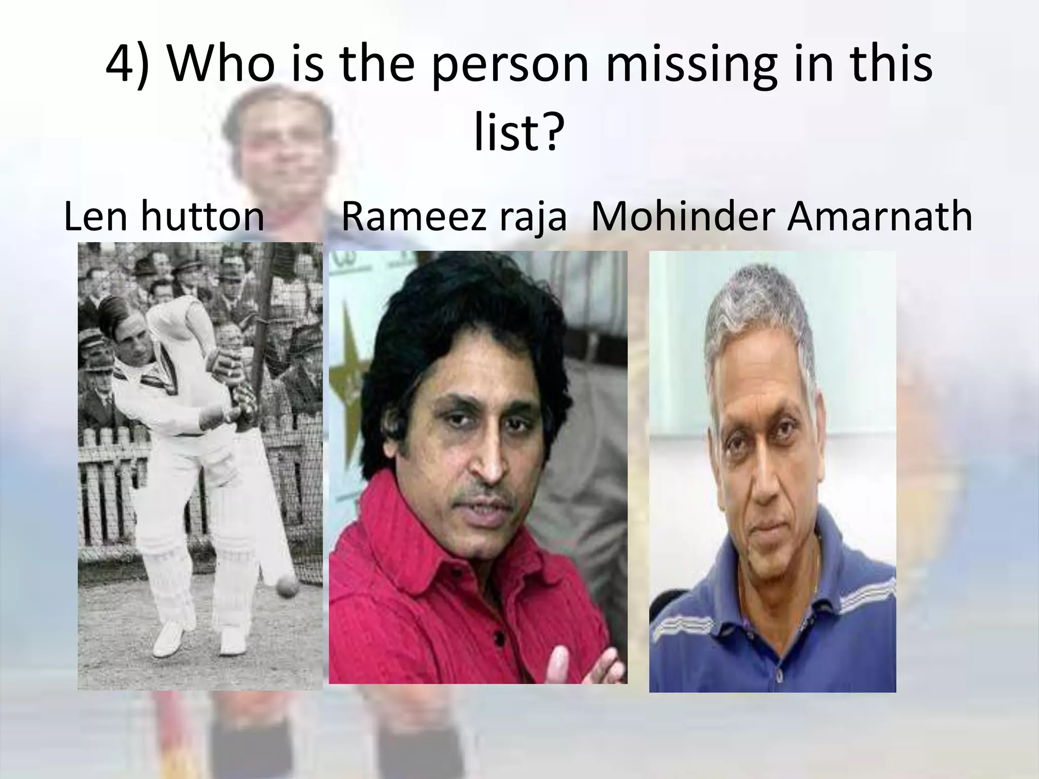 4) Who is the person missing in this list?Len huttonRameez raja  MohinderAmarnath