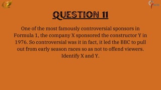 Question 11
One of the most famously controversial sponsors in
Formula 1, the company X sponsored the constructor Y in
1976. So controversial was it in fact, it led the BBC to pull
out from early season races so as not to offend viewers.
Identify X and Y.
 