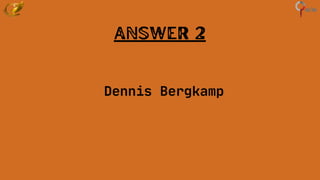 Answer 2
Dennis Bergkamp
 