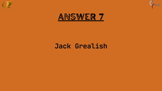 Answer 7
Jack Grealish
 
