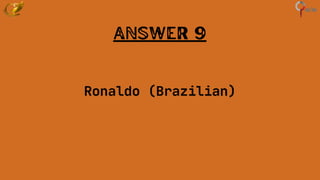 Answer 9
Ronaldo (Brazilian)
 