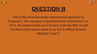 Question 11
One of the most famously controversial sponsors in
Formula 1, the company X sponsored the constructor Y in
1976. So controversial was it in fact, it led the BBC to pull
out from early season races so as not to offend viewers.
Identify X and Y.
 