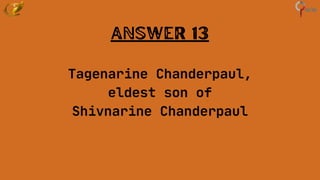 Answer 13
Tagenarine Chanderpaul,
eldest son of
Shivnarine Chanderpaul
 