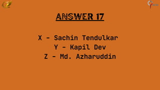Answer 17
X - Sachin Tendulkar
Y - Kapil Dev
Z - Md. Azharuddin
 