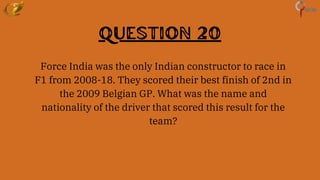 Question 20
Force India was the only Indian constructor to race in
F1 from 2008-18. They scored their best finish of 2nd in
the 2009 Belgian GP. What was the name and
nationality of the driver that scored this result for the
team?
 