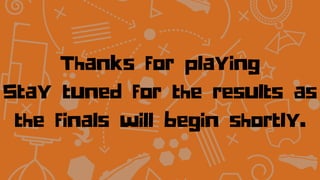 Thanks for playing
Stay tuned for the results as
the finals will begin shortly.
 