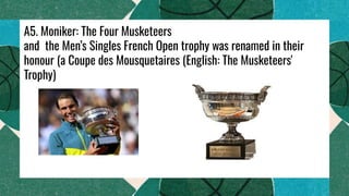 A5. Moniker: The Four Musketeers
and the Men’s Singles French Open trophy was renamed in their
honour (a Coupe des Mousquetaires (English: The Musketeers'
Trophy)
 