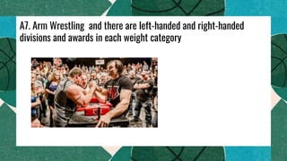 A7. Arm Wrestling and there are left-handed and right-handed
divisions and awards in each weight category
 