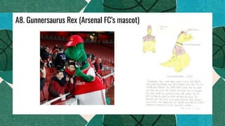 A8. Gunnersaurus Rex (Arsenal FC’s mascot)
 