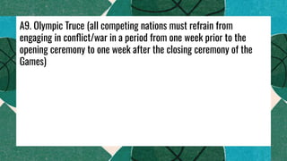 A9. Olympic Truce (all competing nations must refrain from
engaging in conﬂict/war in a period from one week prior to the
opening ceremony to one week after the closing ceremony of the
Games)
 