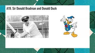 A19. Sir Donald Bradman and Donald Duck
 