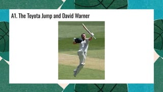 A1. The Toyota Jump and David Warner
 