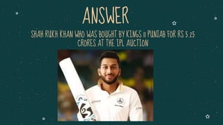 SHAH RUKH KHAN WHO WAS BOUGHT BY KINGS 11 PUNJAB FOR RS 5.25
CRORES AT THE IPL AUCTION
ANSWER
 