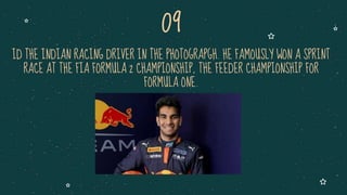 ID THE INDIAN RACING DRIVER IN THE PHOTOGRAPGH. HE FAMOUSLY WON A SPRINT
RACE AT THE FIA FORMULA 2 CHAMPIONSHIP, THE FEEDER CHAMPIONSHIP FOR
FORMULA ONE.
09
 