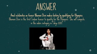 Amul celebrates as fencer Bhavani Devi makes history by qualifying for Olympics.
Bhavani Devi is the first Indian fencer to qualify for the Olympics. She will compete
in the sabre category in Tokyo 2021.
ANSWER
 