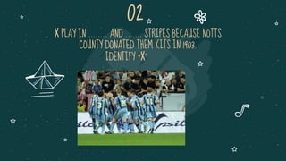 X PLAY IN …….. AND ……. STRIPES BECAUSE NOTTS
COUNTY DONATED THEM KITS IN 1903.
IDENTIFY ‘X’
 