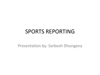 SPORTS REPORTING
Presentation by: Sarbesh Dhungana
 