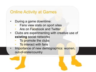 ©  SAP AG 2010. All rights reserved. / Page 48
Online Activity at Games
•  During a game downtime:
•  Fans view stats on sport sites
•  Are on Facebook and Twitter
•  Clubs are experimenting with creative use of
existing social networks
•  To promote the clubs
•  To interact with fans
•  Importance of new demographics: women,
out-of-state/country
 