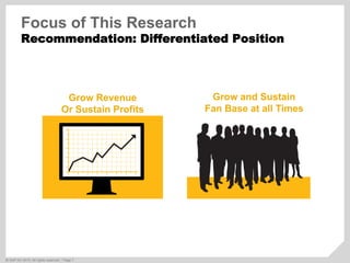 ©  SAP AG 2010. All rights reserved. / Page 7
Focus of This Research
Recommendation: Differentiated Position
Grow Revenue
Or Sustain Profits
Grow and Sustain
Fan Base at all Times
 
