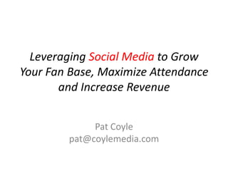 Leveraging Social Media to Grow Your Fan Base, Maximize Attendance and Increase Revenue Pat Coylepat@coylemedia.com 