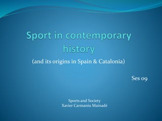 (and its origins in Spain & Catalonia)
Ses 09
Sports and Society
Xavier Carmaniu Mainadé
 