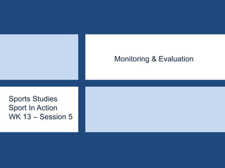 Sports Studies
Sport In Action
WK 13 – Session 5
Monitoring & Evaluation
 