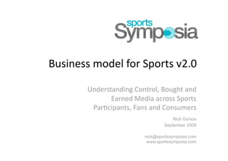 Business model for Sports v2.0 Understanding Control, Bought and Earned Media across Sports Participants, Fans and Consumers Nick Gonios September 2009 nick@sportssymposia.comwww.sportssymposia.com 