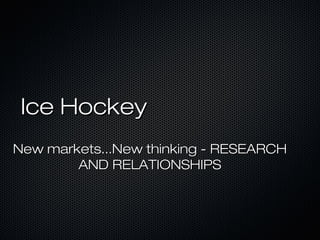 Ice HockeyIce Hockey
New markets...New thinking - RESEARCHNew markets...New thinking - RESEARCH
AND RELATIONSHIPSAND RELATIONSHIPS
 
