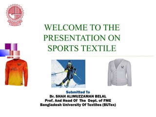 WELCOME TO THE
PRESENTATION ON
SPORTS TEXTILE
Submitted To
Dr. SHAH ALIMUZZAMAN BELAL
Prof. And Head Of The Dept. of FME
Bangladesh University Of Textiles (BUTex)
 