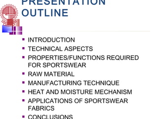 PRESENTATION
OUTLINE
 INTRODUCTION
 TECHNICAL ASPECTS
 PROPERTIES/FUNCTIONS REQUIRED
FOR SPORTSWEAR
 RAW MATERIAL
 MANUFACTURING TECHNIQUE
 HEAT AND MOISTURE MECHANISM
 APPLICATIONS OF SPORTSWEAR
FABRICS

 