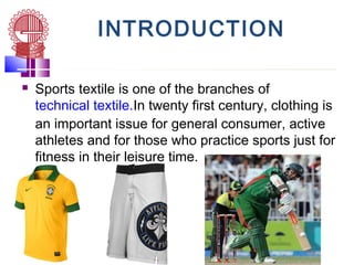 INTRODUCTION
 Sports textile is one of the branches of
technical textile.In twenty first century, clothing is
an important issue for general consumer, active
athletes and for those who practice sports just for
fitness in their leisure time.
 