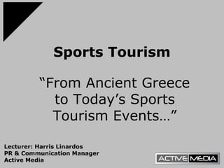 Sports Tourism
Lecturer: Harris Linardos
PR & Communication Manager
Active Media
“From Ancient Greece
to Today’s Sports
Tourism Events…”
 