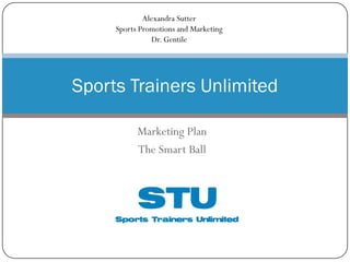 Marketing Plan
The Smart Ball
Sports Trainers Unlimited
Alexandra Sutter
Sports Promotions and Marketing
Dr. Gentile
 