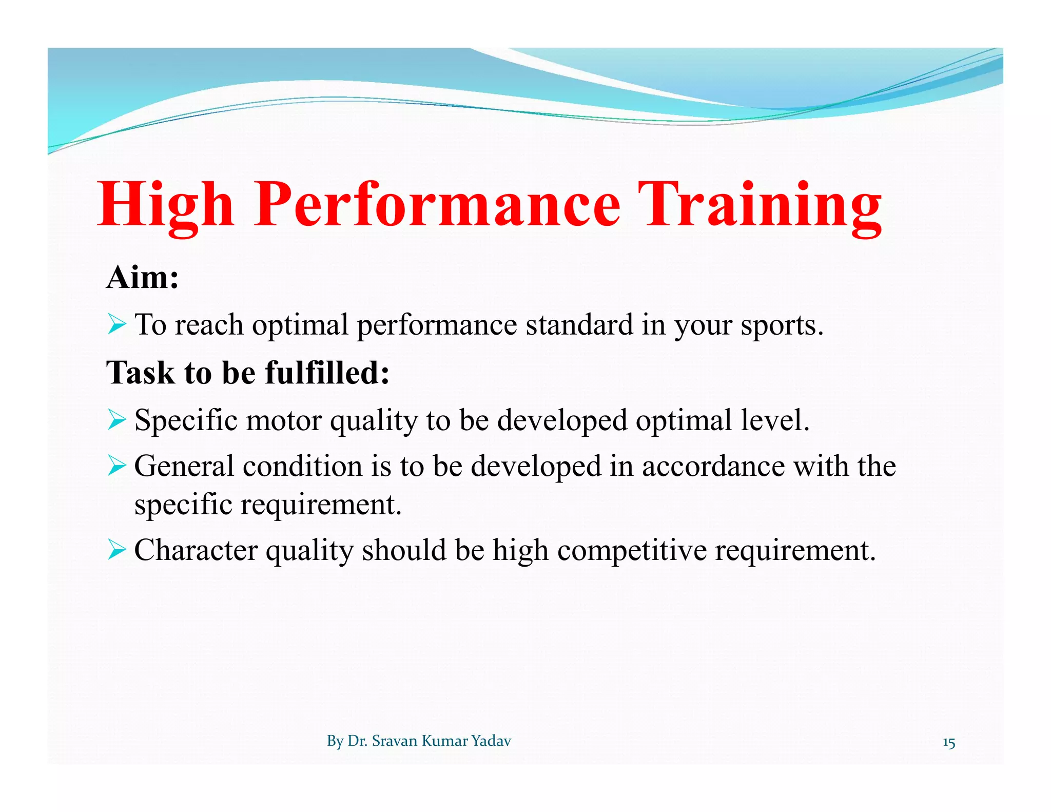 High Performance Training
Aim:
 To reach optimal performance standard in your sports.
Task to be fulfilled:
 Specific motor quality to be developed optimal level.
 General condition is to be developed in accordance with the
specific requirement.
 Character quality should be high competitive requirement.
By Dr. Sravan Kumar Yadav 15
 